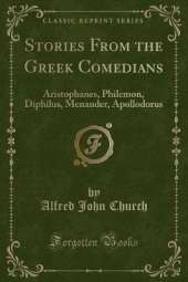 Stories From the Greek Comedians: Aristophanes, Philemon, Diphilus, Menander, Apollodorus (Classic Reprint)