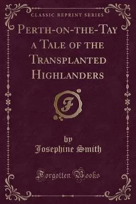 Perth-on-the-Tay a Tale of the Transplanted Highlanders (Classic Reprint)