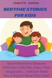 Bedtime Stories for Kids: Spend Wholesome Moments With Your Little One, Foster Their Imagination... And Ease Them Into A Magical Sleep Every Time!
