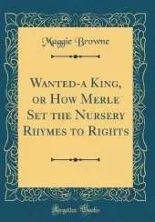 Wanted-a King, or How Merle Set the Nursery Rhymes to Rights (Classic Reprint)