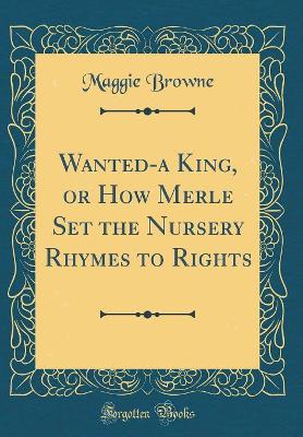 Wanted-a King, or How Merle Set the Nursery Rhymes to Rights (Classic Reprint)