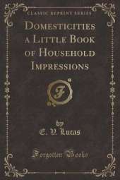 Domesticities a Little Book of Household Impressions (Classic Reprint)
