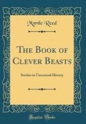 The Book of Clever Beasts: Studies in Unnatural History (Classic Reprint)