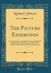 The Picture Exhibition: Containing the Original Drawings of Eighteen Little Masters and Misses, to Which Are Added Moral and Historical Explanations (Classic Reprint)