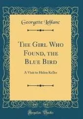 The Girl Who Found, the Blue Bird: A Visit to Helen Keller (Classic Reprint)