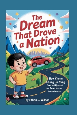 The Dream That Drove a Nation: The Complete History for Kids: How Chung Ju-yung Created Hyundai and Transformed Korea Forever
