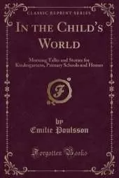 In the Child's World: Morning Talks and Stories for Kindergartens, Primary Schools and Homes (Classic Reprint)