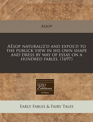 Aesop Naturaliz'd and Expos'd to the Publick View in His Own Shape and Dress by Way of Essay on a Hundred Fables. (1697)