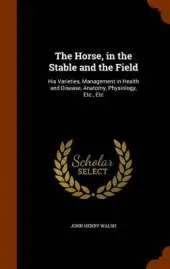 The Horse, in the Stable and the Field: His Varieties, Management in Health and Disease, Anatomy, Physiology, Etc., Etc