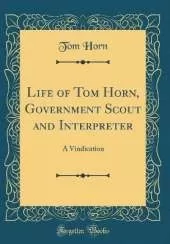 Life of Tom Horn, Government Scout and Interpreter: A Vindication (Classic Reprint)