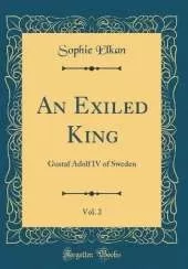 An Exiled King, Vol. 2: Gustaf Adolf IV of Sweden (Classic Reprint)