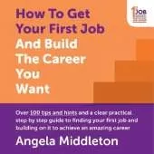 How To Get Your First Job And Build The Career You Want: Over 100 tips and hints and a clear practical step by step guide to finding your first job and building on it to achieve an amazing career