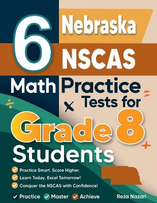 6 Nebraska NSCAS Math Practice Tests for Grade 8 Students: A Complete Guide to Building Math Mastery and Excelling on the Nebraska NSCAS Test