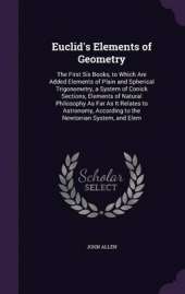 Euclid's Elements of Geometry: The First Six Books, to Which Are Added Elements of Plain and Spherical Trigonometry, a System of Conick Sections, Elements of Natural Philosophy as Far as It Relates to Astronomy, According to the Newtonian System, and Elem