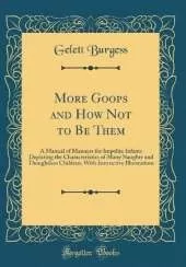More Goops and How Not to Be Them: A Manual of Manners for Impolite Infants Depicting the Characteristics of Many Naughty and Thoughtless Children, With Instructive Illustrations (Classic Reprint)