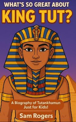 What's So Great About King Tut?: A Biography of Tutankhamun Just for Kids!
