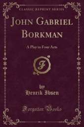 John Gabriel Borkman: A Play in Four Acts (Classic Reprint)
