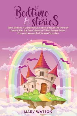 Bedtime Stories for Kids: Make Bedtime A Wonderful Moment To Discover The World Of Dreams With The Best Collection Of Short Famous Fables, Funny Adventures And Strange Characters