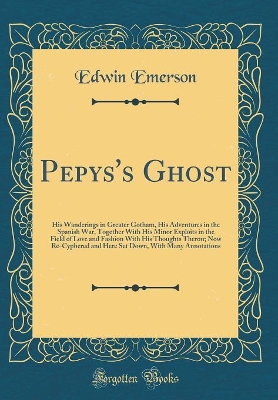 Pepys's Ghost: His Wanderings in Greater Gotham, His Adventures in the Spanish War, Together With His Minor Exploits in the Field of Love and Fashion With His Thoughts Theron; Now Re-Cyphered and Here Set Down, With Many Annotations (Classic Reprint)