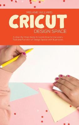 Cricut Design Space: A Step-By-Step Guide to Learn How To Use every Tool and Function of Design Space with Illustration