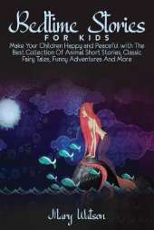 Bedtime Stories for Kids: Make Your Children Happy and Peaceful with The Best Collection Of Animal Short Stories, Classic Fairy Tales, Funny Adventures And More