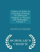 Letters of Euler to a German Princess, on Different Subjects in Physics and Philosophy, Volume 1 - Scholar's Choice Edition