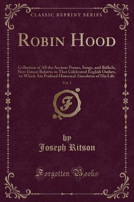 Robin Hood, Vol. 1: Collection of All the Ancient Poems, Songs, and Ballads, Now Extant Relative to That Celebrated English Outlaw, to Which Are Prefixed Historical Anecdotes of His Life (Classic Reprint)