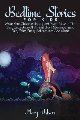 Bedtime Stories for Kids: Make Your Children Happy and Peaceful with The Best Collection Of Animal Short Stories, Classic Fairy Tales, Funny Adventures And More