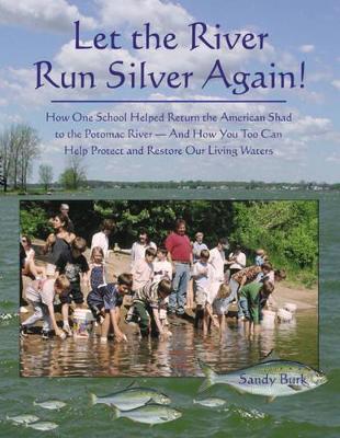 Let the River Run Silver Again!: How One School Helped Return the American Shad to the Potomac River -- & How You Too Can Help Protect & Restore Our Living Waters