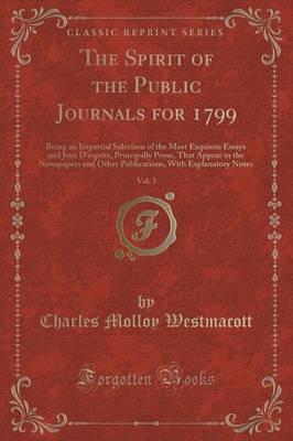 The Spirit of the Public Journals for 1799, Vol. 3: Being an Impartial Selection of the Most Exquisite Essays and Jeux D'esprits, Principally Prose, That Appear in the Newspapers and Other Publications, With Explanatory Notes (Classic Reprint)