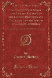 A Collection of Songs and Ballads Relative to the London Prentices and Trades; And to the Affairs of London Generally: During the Fourteenth, Fifteenth, and Sixteenth Centuries (Classic Reprint)