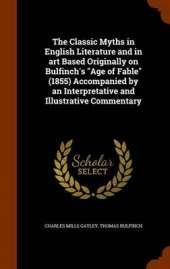 The Classic Myths in English Literature and in art Based Originally on Bulfinch's Age of Fable (1855) Accompanied by an Interpretative and Illustrative Commentary