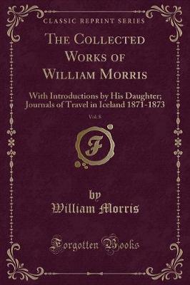 The Collected Works of William Morris, Vol. 8: With Introductions by His Daughter; Journals of Travel in Iceland 1871-1873 (Classic Reprint)