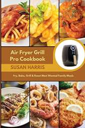 Air Fryer Grill Pro Cookbook: Fry, Bake, Grill & Roast Most Wanted Family Meals