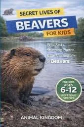 Secret Lives of Beavers for Kids: Wild Facts, Stunning Photos inside the Amazing Secret Daily Life of Beavers for Kids Aged 6-12