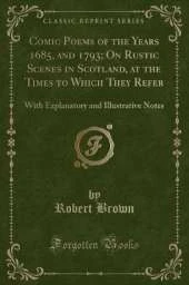 Comic Poems of the Years 1685, and 1793; On Rustic Scenes in Scotland, at the Times to Which They Refer: With Explanatory and Illustrative Notes (Classic Reprint)
