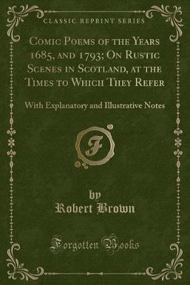Comic Poems of the Years 1685, and 1793; On Rustic Scenes in Scotland, at the Times to Which They Refer: With Explanatory and Illustrative Notes (Classic Reprint)