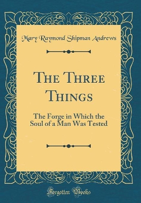 The Three Things: The Forge in Which the Soul of a Man Was Tested (Classic Reprint)