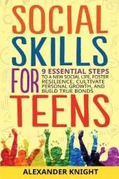 Social Skills For Teens: 9 Essential Steps to a New Social Life, Foster Resilience, Cultivate Personal Growth, And Build True Bonds