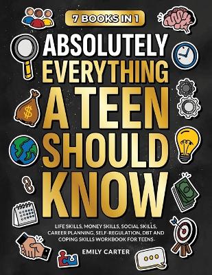 Absolutely Everything a Teen Should Know: 7 Books in 1 - Life Skills, Money Skills, Social Skills, Career Planning, Self-Regulation, DBT and Coping Skills Workbook for Teens