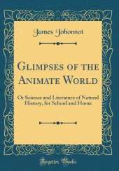 Glimpses of the Animate World: Or Science and Literature of Natural History, for School and Home (Classic Reprint)