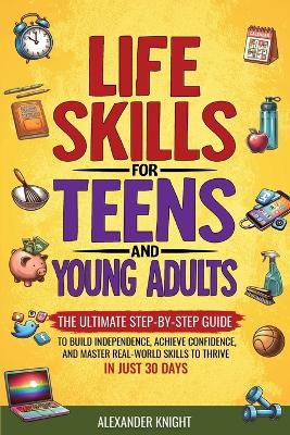 Life Skills For Teens And Young Adults: The Ultimate Step-by-Step Guide for Building Independence, Confidence, and Real-World Skills to Thrive in Just 30 Days