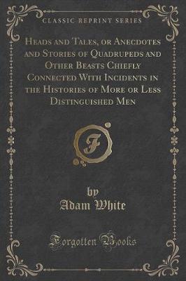 Heads and Tales, or Anecdotes and Stories of Quadrupeds and Other Beasts Chiefly Connected With Incidents in the Histories of More or Less Distinguished Men (Classic Reprint)