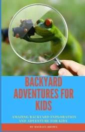 Backyard Adventures for Kids: Amazing Backyard Exploration and Adventure for Kids
