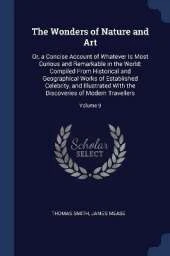 The Wonders of Nature and Art: Or, a Concise Account of Whatever Is Most Curious and Remarkable in the World; Compiled From Historical and Geographical Works of Established Celebrity, and Illustrated With the Discoveries of Modern Travellers; Volume 9