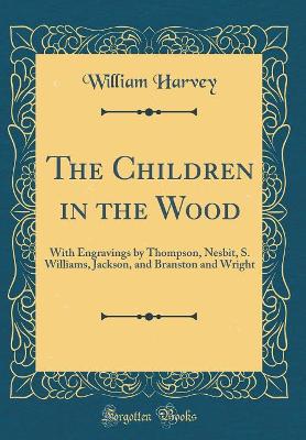 The Children in the Wood: With Engravings by Thompson, Nesbit, S. Williams, Jackson, and Branston and Wright (Classic Reprint)
