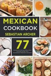 Mexican Cookbook: Bring to the Table the Authentic Taste and Flavors of Mexican Cuisine Straight to Your Home - Over 77 Tasty and Original Easy-to-Prepare Recipes to Amaze Everyone!