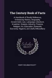 The Century Book of Facts: A Handbook of Ready Reference, Embracing History, Biography, Government, Law, Language, Literature, Invention, Science, Industry, Finance, Religion, Art, Education, Domestic Economy, Hygiene, and Useful Miscellany