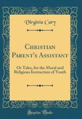 Christian Parent's Assistant: Or Tales, for the Moral and Religious Instruction of Youth (Classic Reprint)