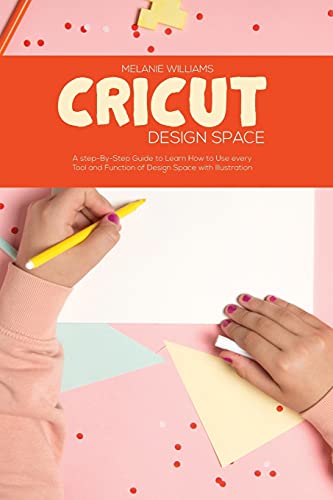 Cricut Design Space: A Step-By-Step Guide to Learn How To Use every Tool and Function of Design Space with Illustration